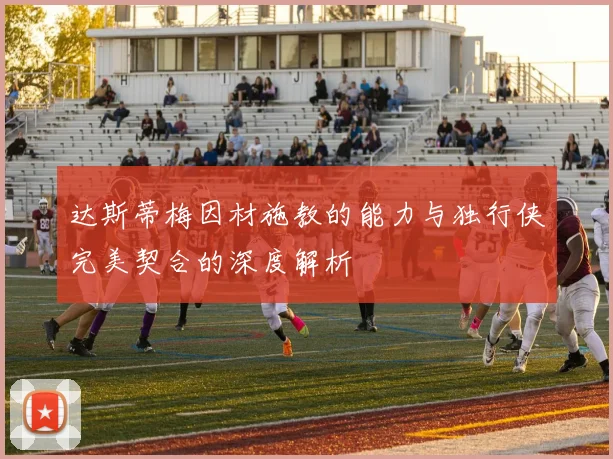 达斯蒂梅因材施教的能力与独行侠完美契合的深度解析