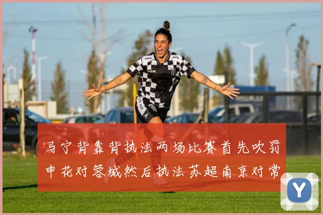 马宁背靠背执法两场比赛首先吹罚申花对蓉城然后执法苏超南京对常州
