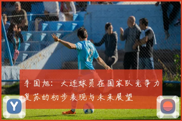 李国旭：大连球员在国家队竞争力复苏的初步表现与未来展望