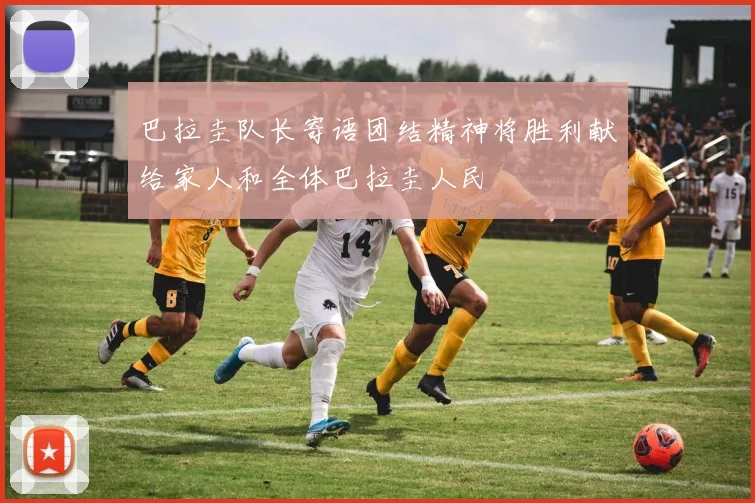 巴拉圭队长寄语团结精神将胜利献给家人和全体巴拉圭人民