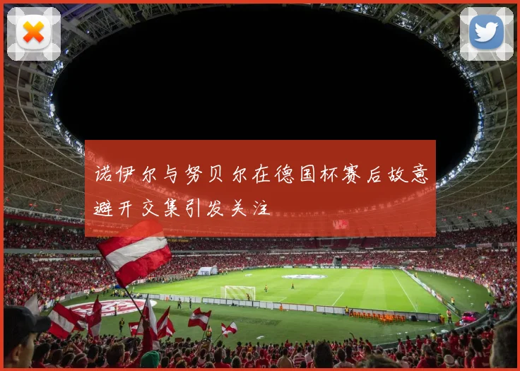 诺伊尔与努贝尔在德国杯赛后故意避开交集引发关注