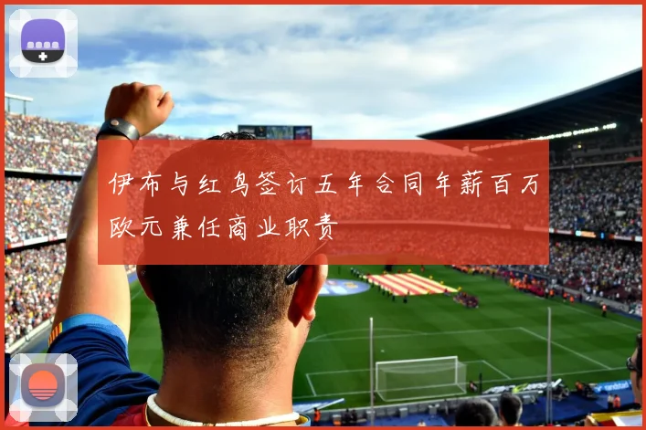 伊布与红鸟签订五年合同年薪百万欧元兼任商业职责