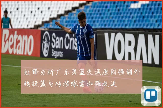 杜锋分析广东男篮失误原因强调外线投篮与转移球需加强改进