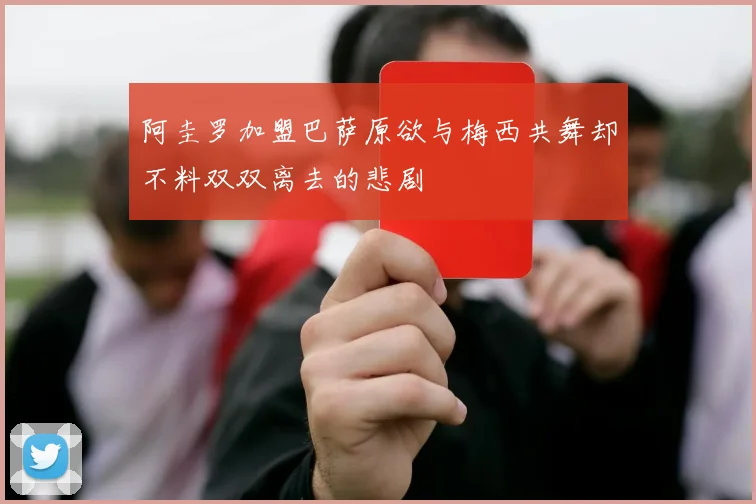 阿圭罗加盟巴萨原欲与梅西共舞却不料双双离去的悲剧