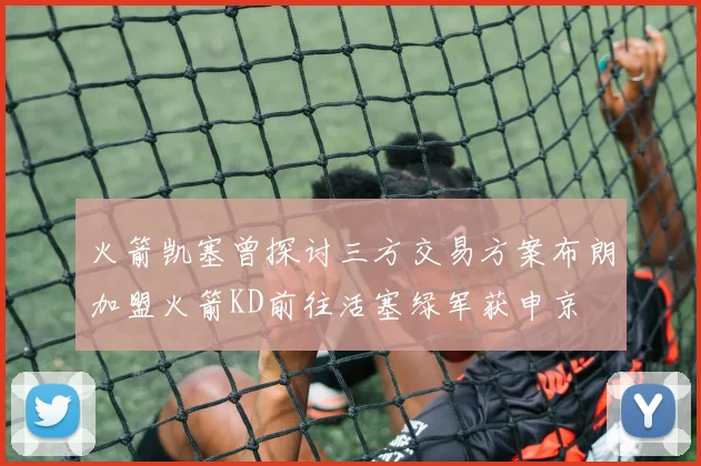 火箭凯塞曾探讨三方交易方案布朗加盟火箭KD前往活塞绿军获申京