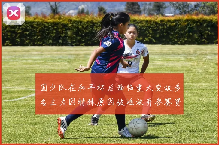 国少队在和平杯后面临重大变故多名主力因特殊原因被迫放弃参赛资格