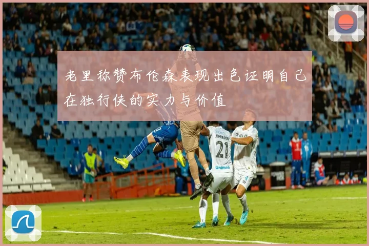 老里称赞布伦森表现出色证明自己在独行侠的实力与价值