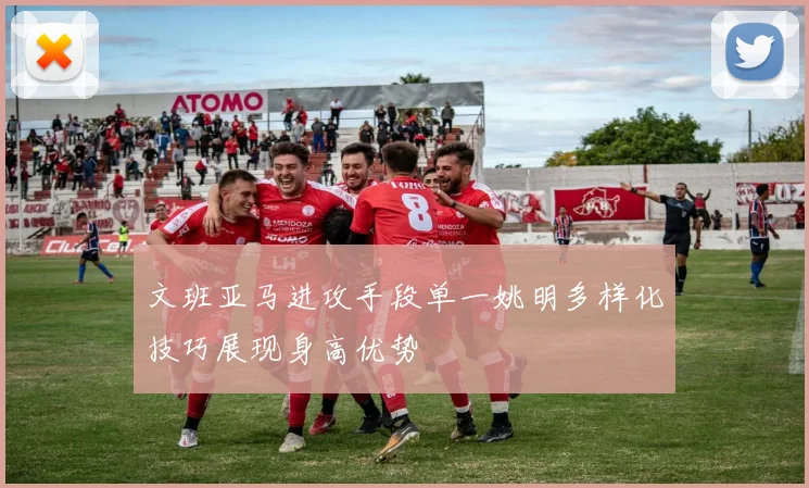 文班亚马进攻手段单一姚明多样化技巧展现身高优势