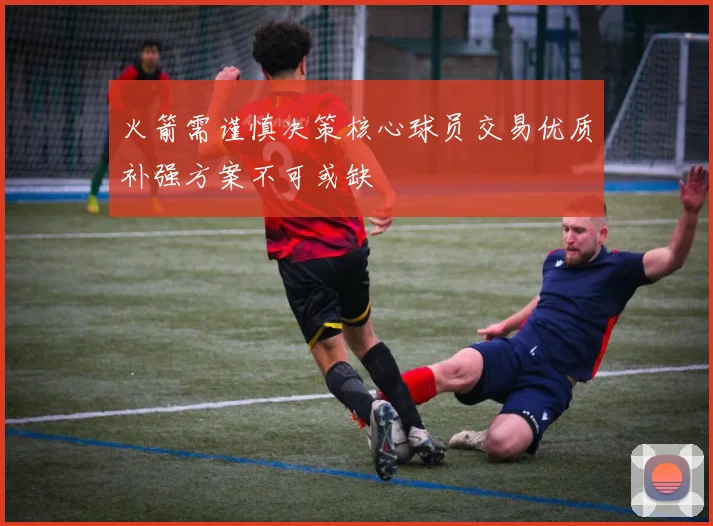 火箭需谨慎决策核心球员交易优质补强方案不可或缺