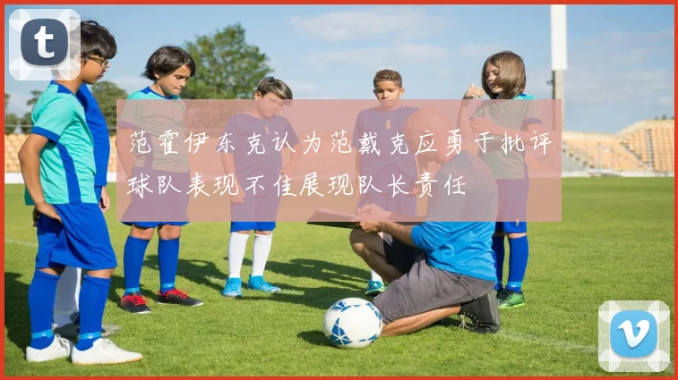 范霍伊东克认为范戴克应勇于批评球队表现不佳展现队长责任