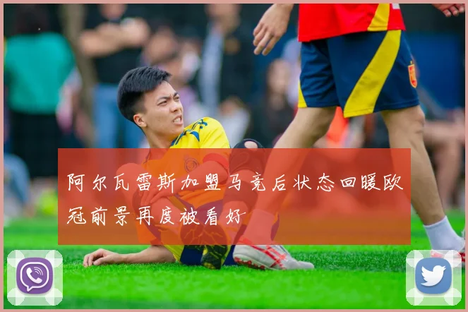 阿尔瓦雷斯加盟马竞后状态回暖欧冠前景再度被看好