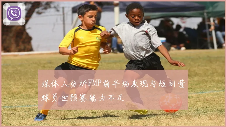 媒体人分析FMP前半场表现与短训营球员世预赛能力不足