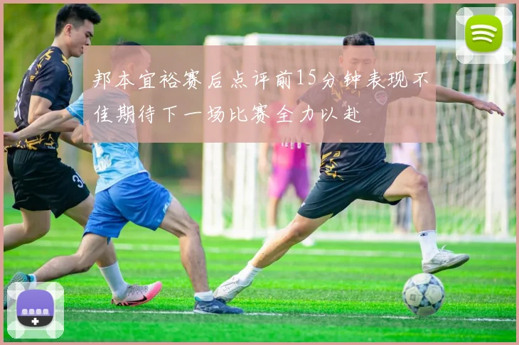 邦本宜裕赛后点评前15分钟表现不佳期待下一场比赛全力以赴