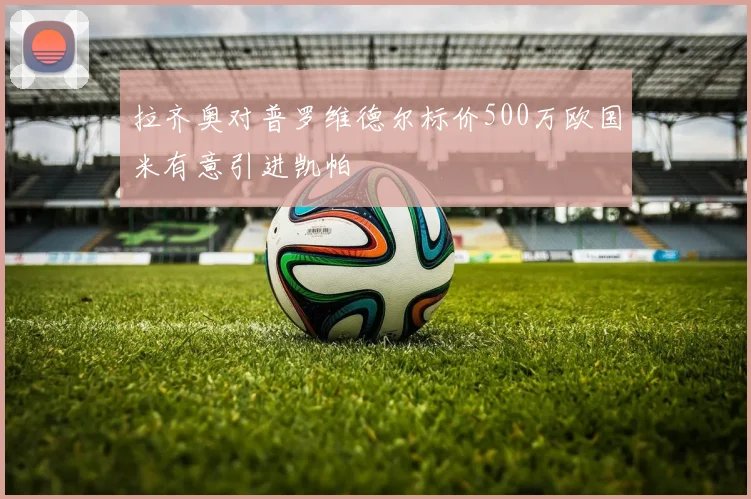 拉齐奥对普罗维德尔标价500万欧国米有意引进凯帕