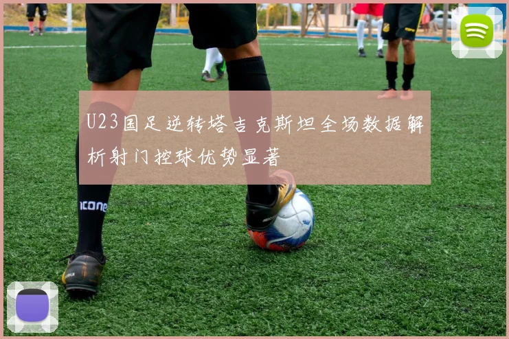 U23国足逆转塔吉克斯坦全场数据解析射门控球优势显著