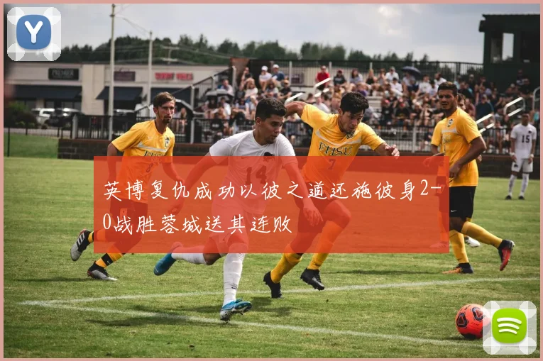 英博复仇成功以彼之道还施彼身2-0战胜蓉城送其连败