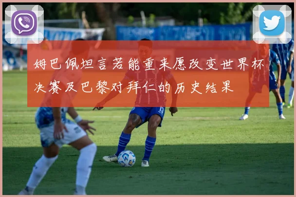 姆巴佩坦言若能重来愿改变世界杯决赛及巴黎对拜仁的历史结果