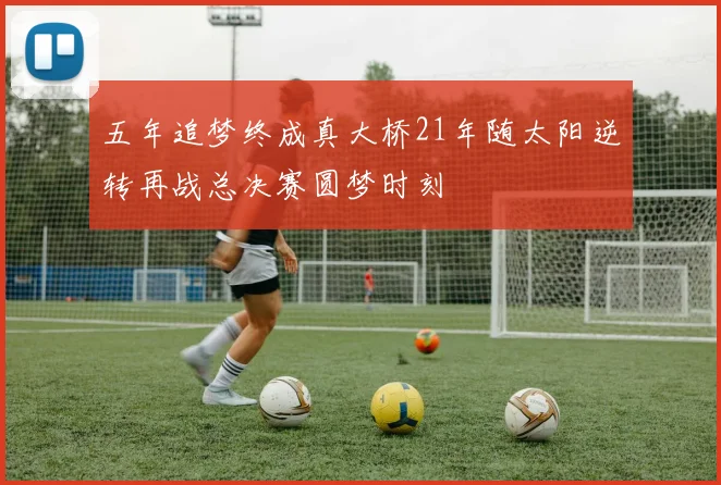 五年追梦终成真大桥21年随太阳逆转再战总决赛圆梦时刻