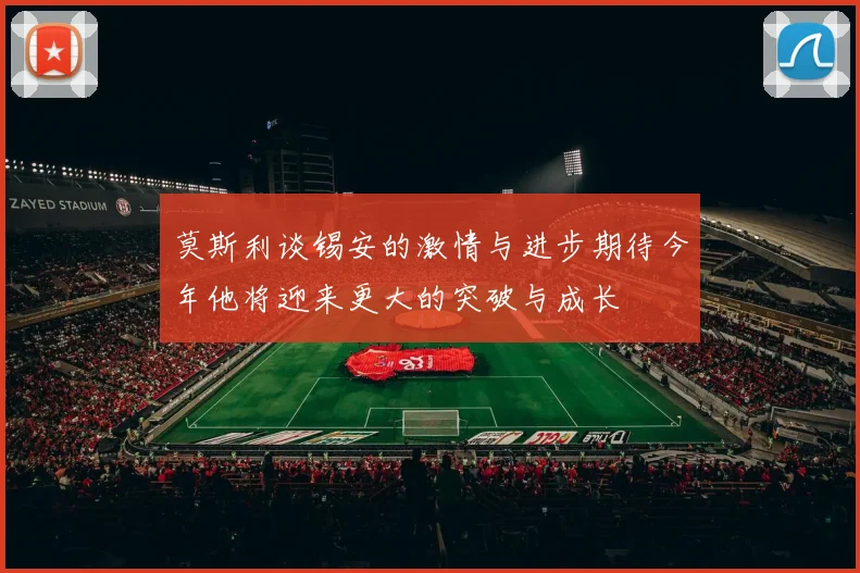 莫斯利谈锡安的激情与进步期待今年他将迎来更大的突破与成长