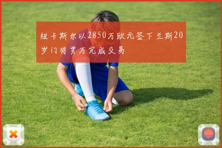 纽卡斯尔以2850万欧元签下兰斯20岁门将贾万完成交易