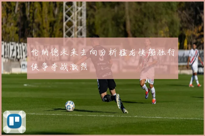 伦纳德未来去向分析猛龙快船独行侠争夺战激烈