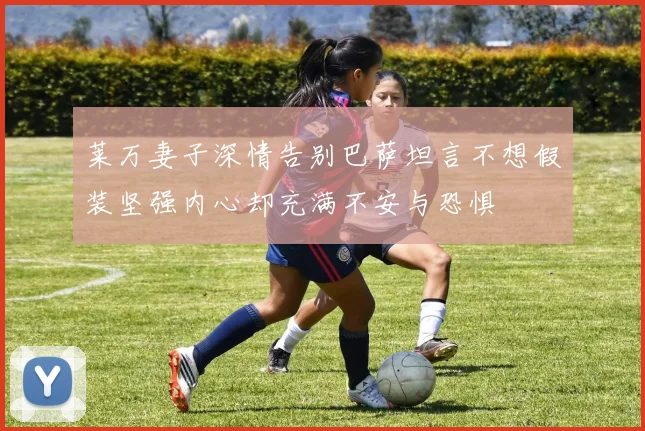 莱万妻子深情告别巴萨坦言不想假装坚强内心却充满不安与恐惧