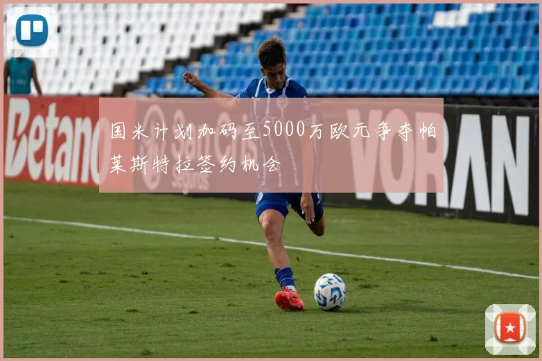 国米计划加码至5000万欧元争夺帕莱斯特拉签约机会