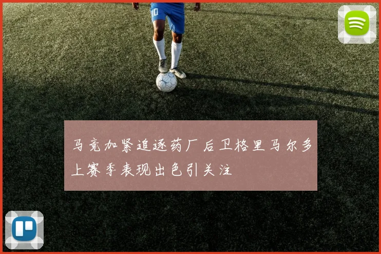 马竞加紧追逐药厂后卫格里马尔多上赛季表现出色引关注