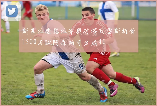 斯基拉透露拉齐奥对塔瓦雷斯标价1500万欧阿森纳可分成40