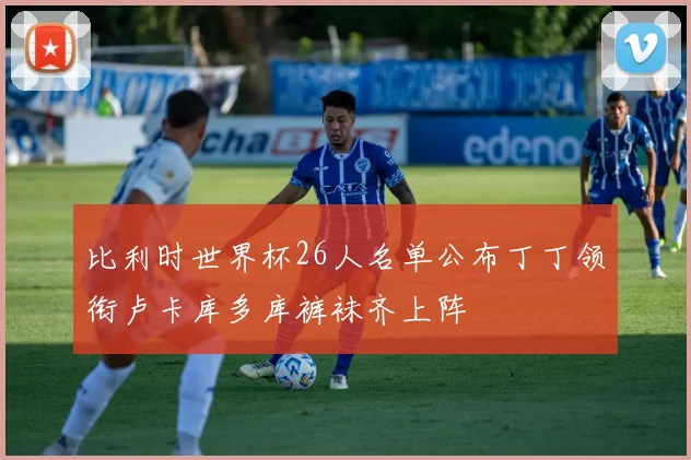比利时世界杯26人名单公布丁丁领衔卢卡库多库裤袜齐上阵